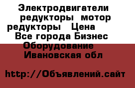 Электродвигатели, редукторы, мотор-редукторы › Цена ­ 123 - Все города Бизнес » Оборудование   . Ивановская обл.